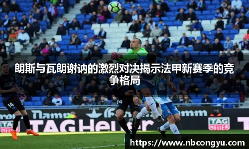 朗斯与瓦朗谢讷的激烈对决揭示法甲新赛季的竞争格局
